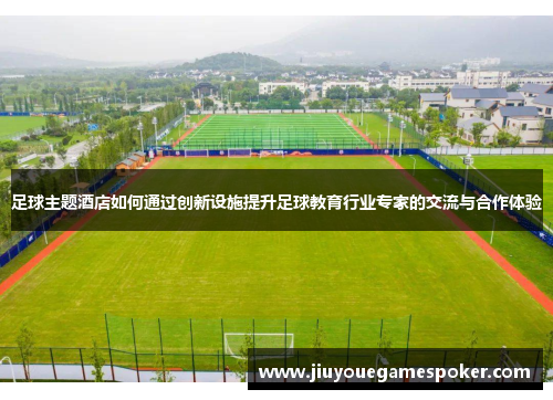 足球主题酒店如何通过创新设施提升足球教育行业专家的交流与合作体验
