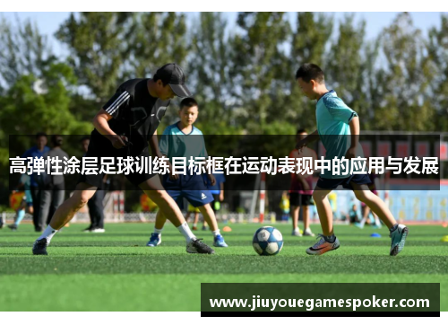 高弹性涂层足球训练目标框在运动表现中的应用与发展
